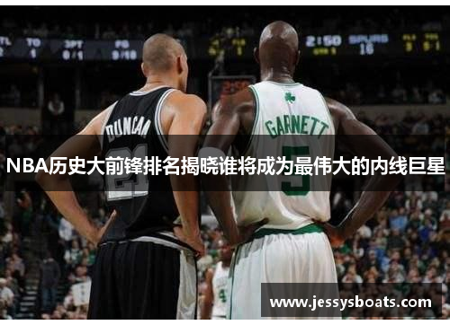 NBA历史大前锋排名揭晓谁将成为最伟大的内线巨星