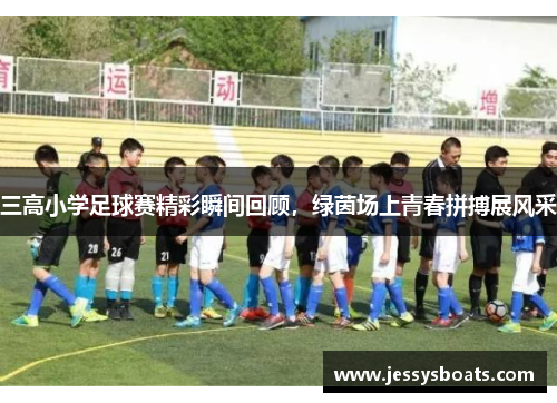 三高小学足球赛精彩瞬间回顾，绿茵场上青春拼搏展风采